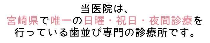 当医院は、宮崎県で唯一の日曜・祝日・夜間診療を行っている歯並び専門の診療所です。